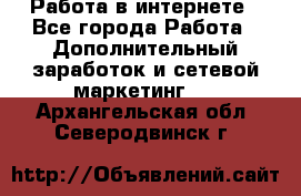   Работа в интернете - Все города Работа » Дополнительный заработок и сетевой маркетинг   . Архангельская обл.,Северодвинск г.